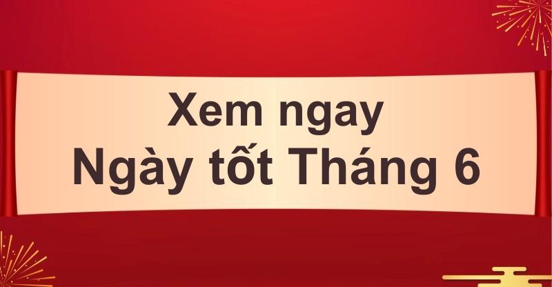 Chọn ngày tốt tháng 6 âm lịch