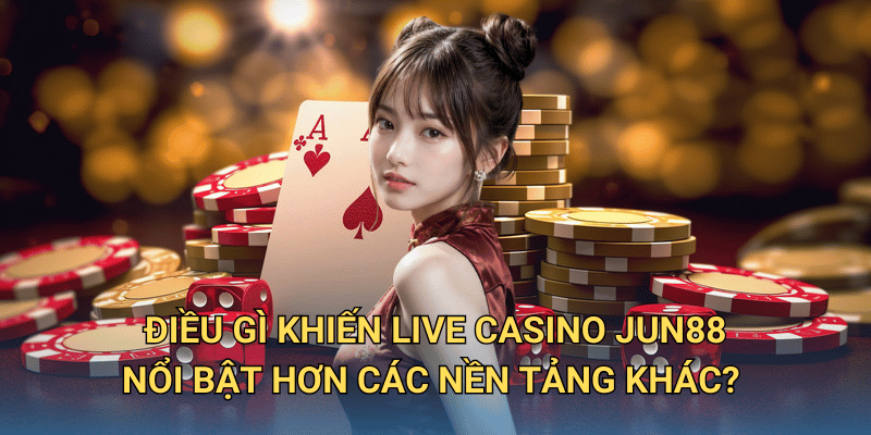 Điều gì khiến Live Casino Jun88 nổi bật hơn các nền tảng khác?