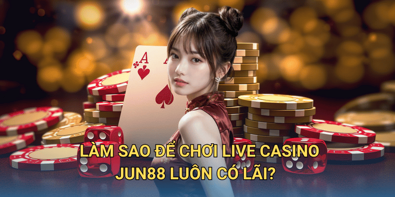 Làm sao để chơi Live Casino Jun88 luôn có lãi?