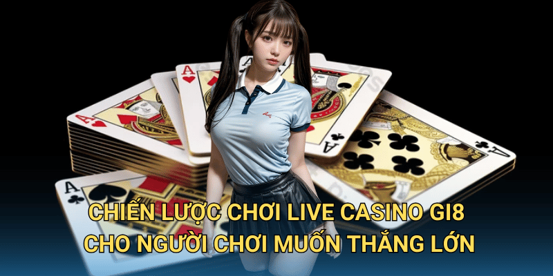 Chiến lược chơi Live Casino Gi8 cho người chơi muốn thắng lớn